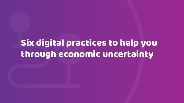 Six digital practices to help you through economic uncertainty